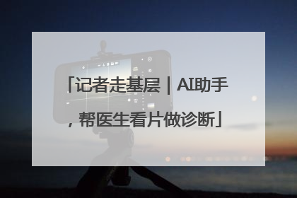 记者走基层｜AI助手，帮医生看片做诊断